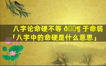 八字论命硬不等 🐶 于命弱「八字中的命硬是什么意思」